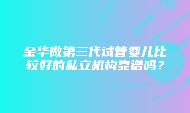 金华做第三代试管婴儿比较好的私立机构靠谱吗？