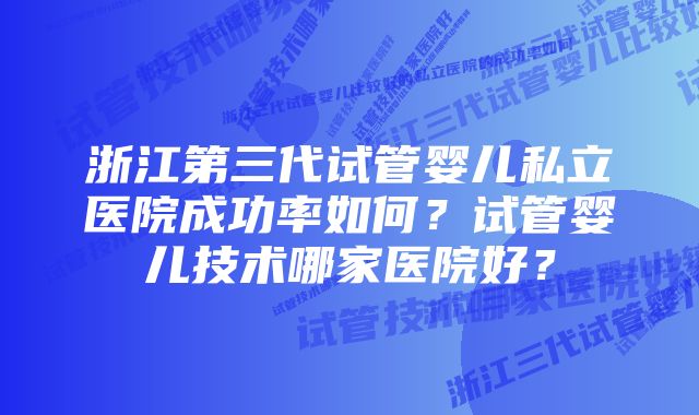 浙江第三代试管婴儿私立医院成功率如何？试管婴儿技术哪家医院好？