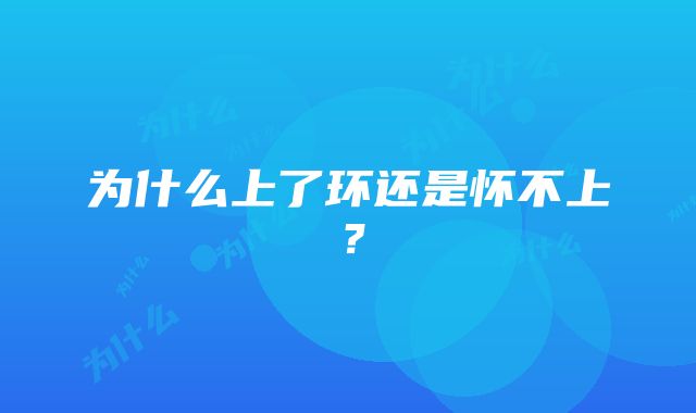 为什么上了环还是怀不上？