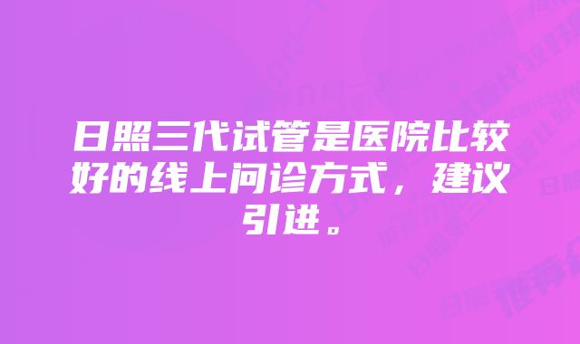 日照三代试管是医院比较好的线上问诊方式，建议引进。