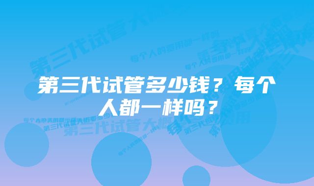 第三代试管多少钱？每个人都一样吗？