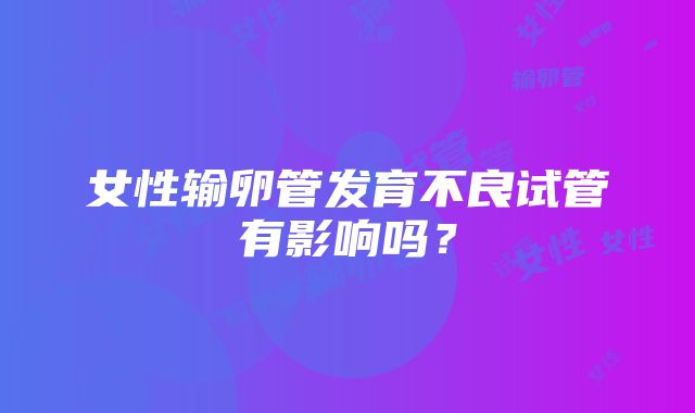 女性输卵管发育不良试管有影响吗？