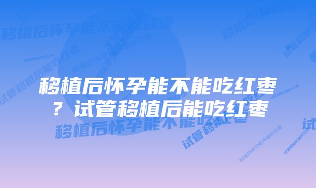 移植后怀孕能不能吃红枣？试管移植后能吃红枣