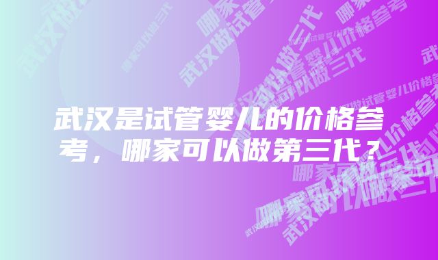 武汉是试管婴儿的价格参考，哪家可以做第三代？