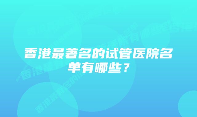 香港最著名的试管医院名单有哪些？