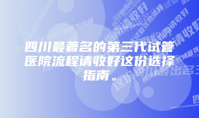 四川最著名的第三代试管医院流程请收好这份选择指南。