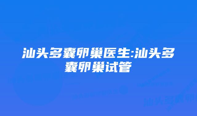 汕头多囊卵巢医生:汕头多囊卵巢试管