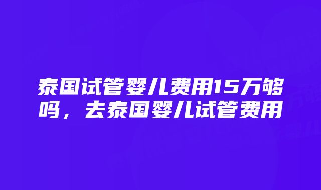 泰国试管婴儿费用15万够吗，去泰国婴儿试管费用