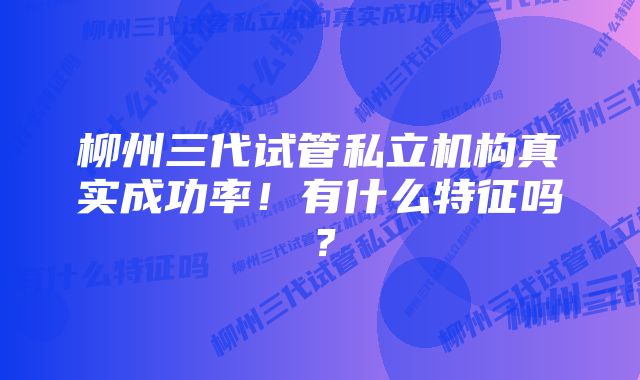 柳州三代试管私立机构真实成功率！有什么特征吗？