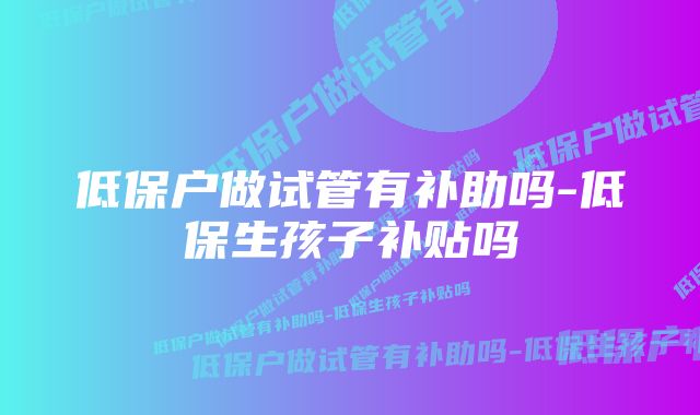 低保户做试管有补助吗-低保生孩子补贴吗