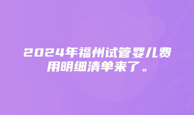 2024年福州试管婴儿费用明细清单来了。