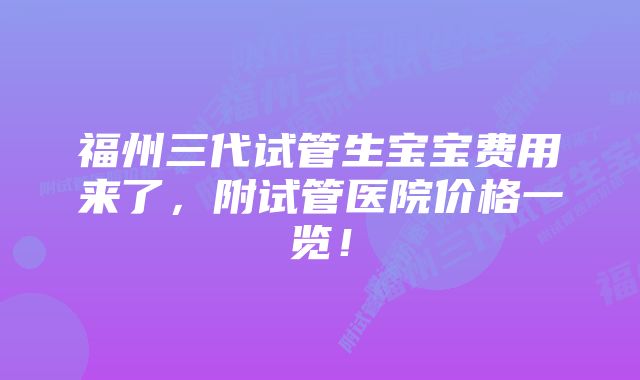 福州三代试管生宝宝费用来了，附试管医院价格一览！