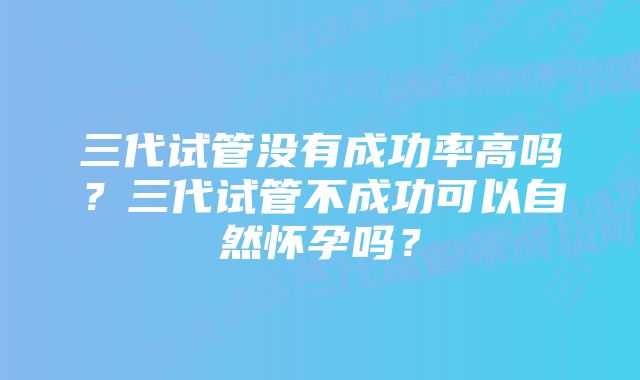 三代试管没有成功率高吗？三代试管不成功可以自然怀孕吗？