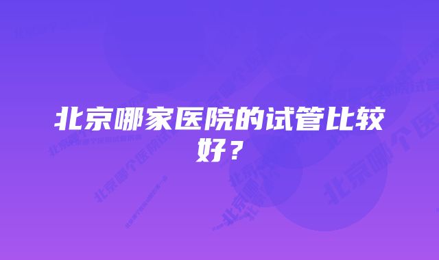 北京哪家医院的试管比较好？