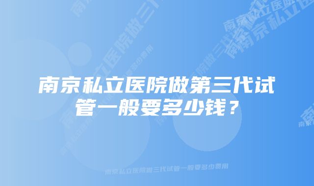 南京私立医院做第三代试管一般要多少钱？