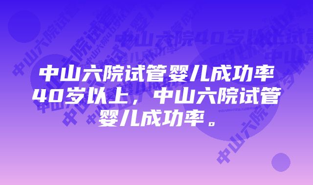 中山六院试管婴儿成功率40岁以上，中山六院试管婴儿成功率。