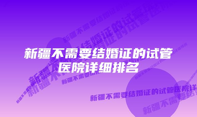 新疆不需要结婚证的试管医院详细排名