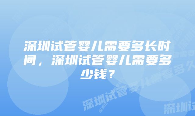 深圳试管婴儿需要多长时间，深圳试管婴儿需要多少钱？