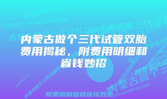 内蒙古做个三代试管双胎费用揭秘，附费用明细和省钱妙招