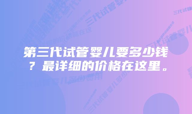 第三代试管婴儿要多少钱？最详细的价格在这里。