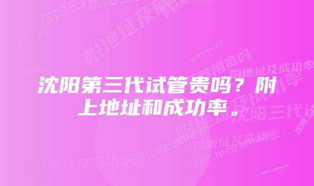 沈阳第三代试管贵吗？附上地址和成功率。