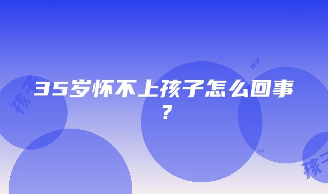 35岁怀不上孩子怎么回事？