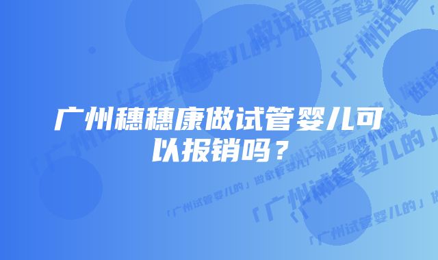 广州穗穗康做试管婴儿可以报销吗？