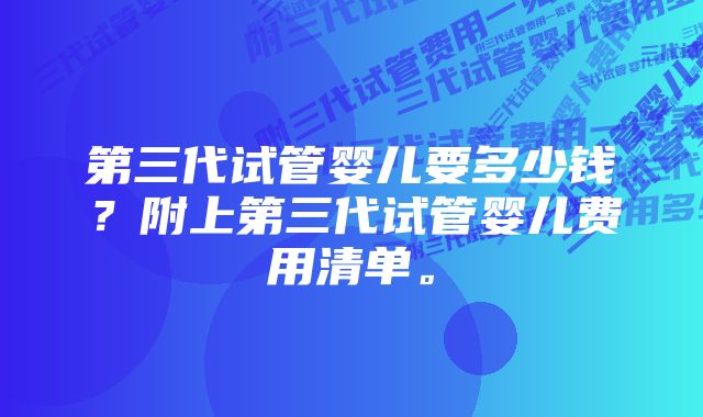 第三代试管婴儿要多少钱？附上第三代试管婴儿费用清单。