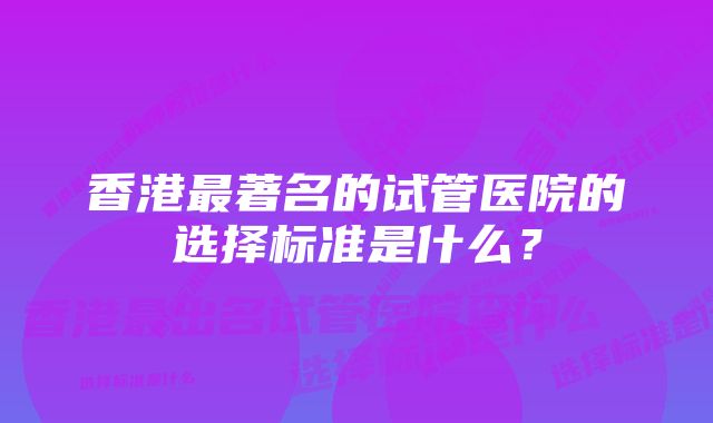 香港最著名的试管医院的选择标准是什么？