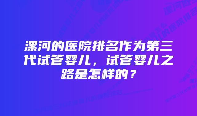 漯河的医院排名作为第三代试管婴儿，试管婴儿之路是怎样的？