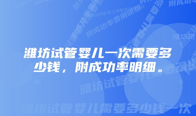 潍坊试管婴儿一次需要多少钱，附成功率明细。