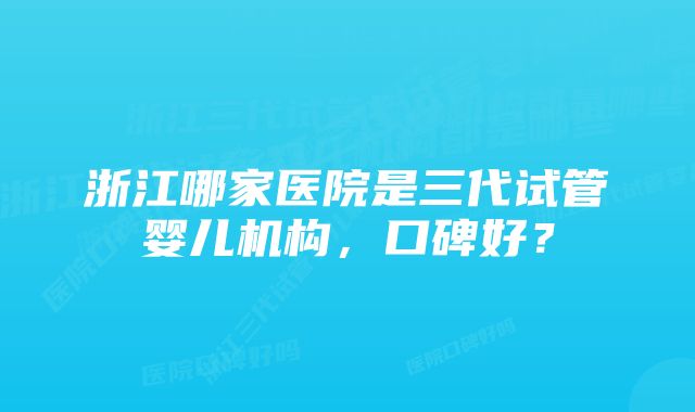 浙江哪家医院是三代试管婴儿机构，口碑好？