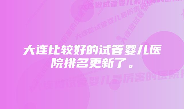 大连比较好的试管婴儿医院排名更新了。