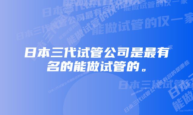 日本三代试管公司是最有名的能做试管的。