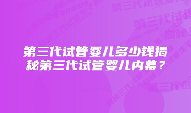 第三代试管婴儿多少钱揭秘第三代试管婴儿内幕？