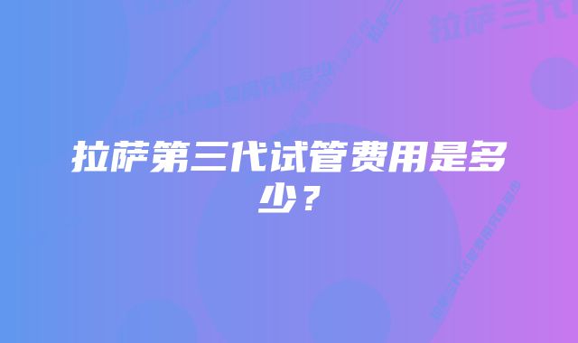 拉萨第三代试管费用是多少？