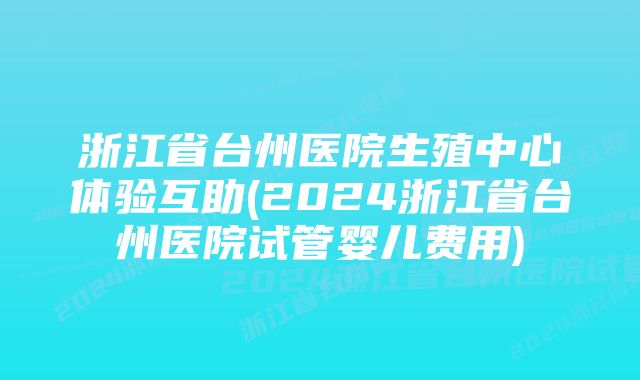 浙江省台州医院生殖中心体验互助(2024浙江省台州医院试管婴儿费用)