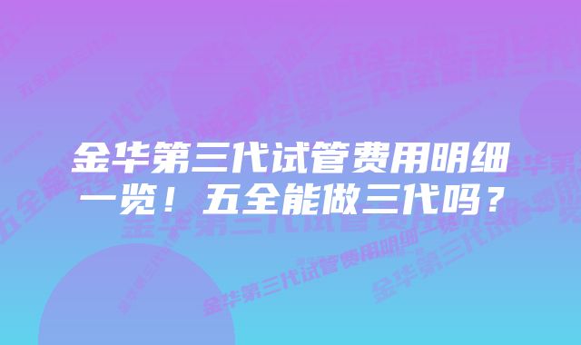 金华第三代试管费用明细一览！五全能做三代吗？