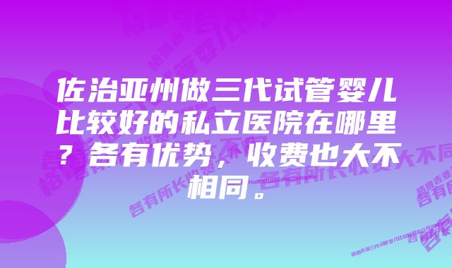 佐治亚州做三代试管婴儿比较好的私立医院在哪里？各有优势，收费也大不相同。