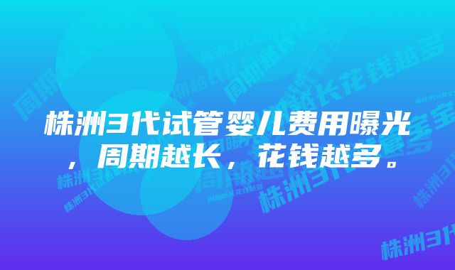 株洲3代试管婴儿费用曝光，周期越长，花钱越多。