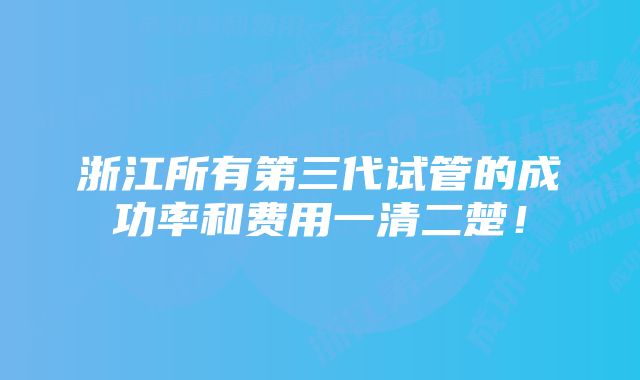 浙江所有第三代试管的成功率和费用一清二楚！