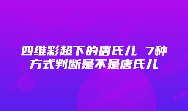 四维彩超下的唐氏儿 7种方式判断是不是唐氏儿