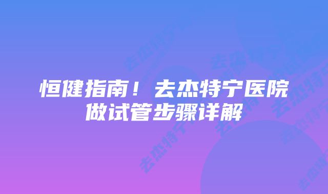 恒健指南！去杰特宁医院做试管步骤详解