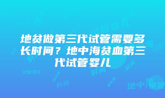 地贫做第三代试管需要多长时间？地中海贫血第三代试管婴儿