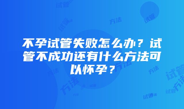 不孕试管失败怎么办？试管不成功还有什么方法可以怀孕？