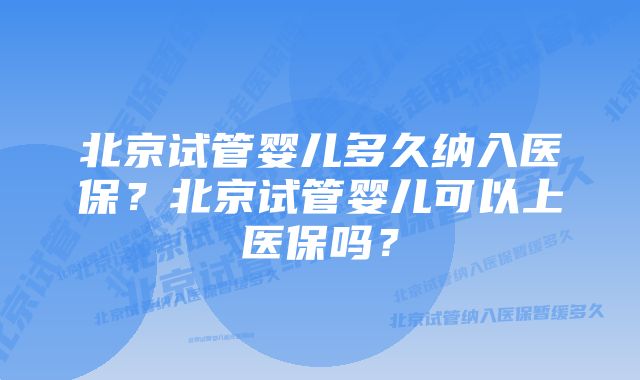 北京试管婴儿多久纳入医保？北京试管婴儿可以上医保吗？