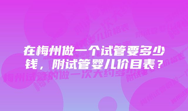 在梅州做一个试管要多少钱，附试管婴儿价目表？