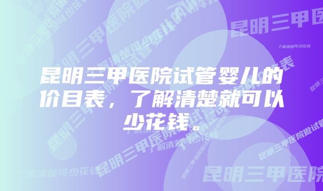 昆明三甲医院试管婴儿的价目表，了解清楚就可以少花钱。