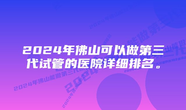 2024年佛山可以做第三代试管的医院详细排名。