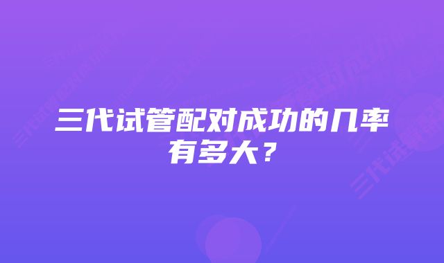 三代试管配对成功的几率有多大？